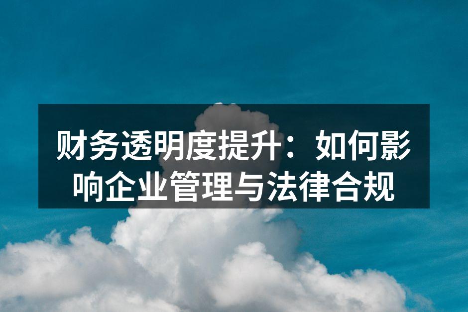财务透明度提升：如何影响企业管理与法律合